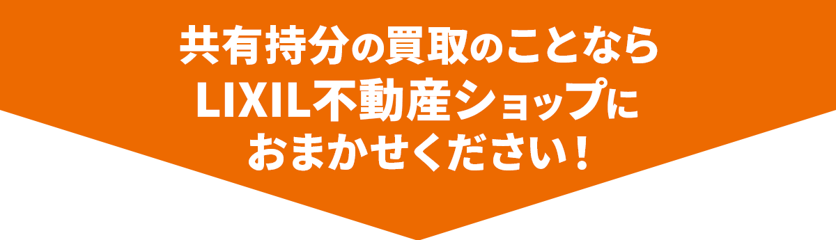 共有持分の買取のことならLIXIL不動産ショップにおまかせください！