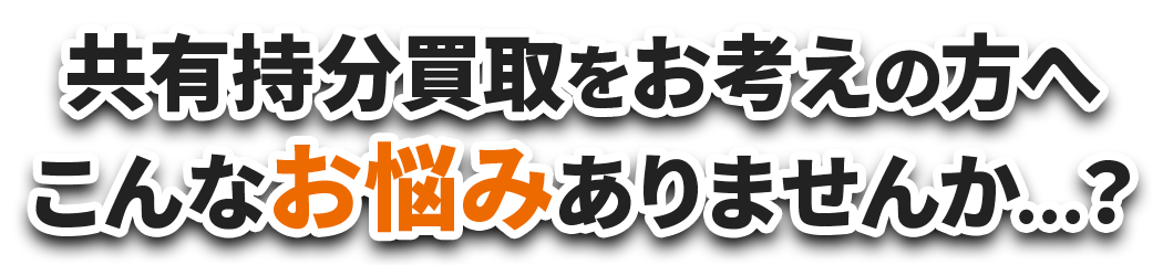共有持分買取をお考えの方へ こんなお悩みありませんか…？